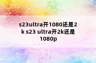 s23ultra开1080还是2k s23 ultra开2k还是1080p